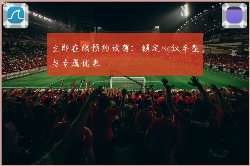 立即在线预约试驾：锁定心仪车型与专属优惠