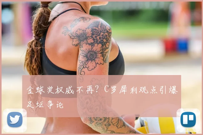 金球奖权威不再？C罗犀利观点引爆足坛争论