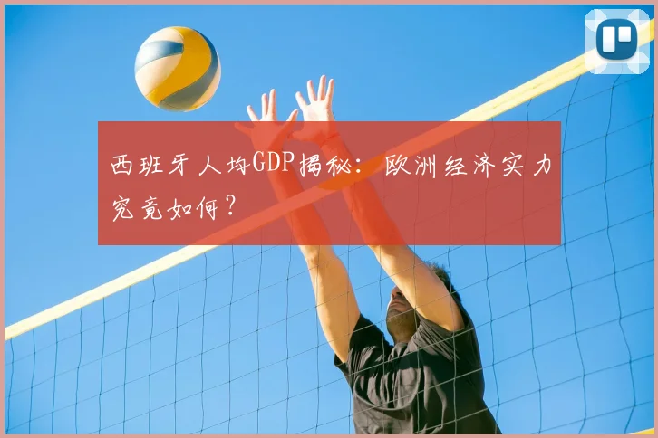 西班牙人均GDP揭秘：欧洲经济实力究竟如何？