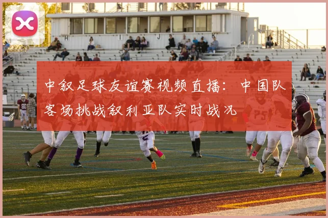 中叙足球友谊赛视频直播：中国队客场挑战叙利亚队实时战况