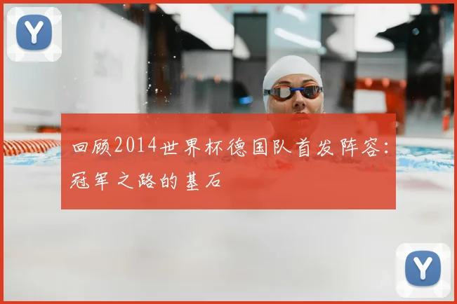 回顾2014世界杯德国队首发阵容：冠军之路的基石