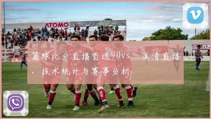 篮球比分直播首选90vs - 高清直播、技术统计与赛事分析