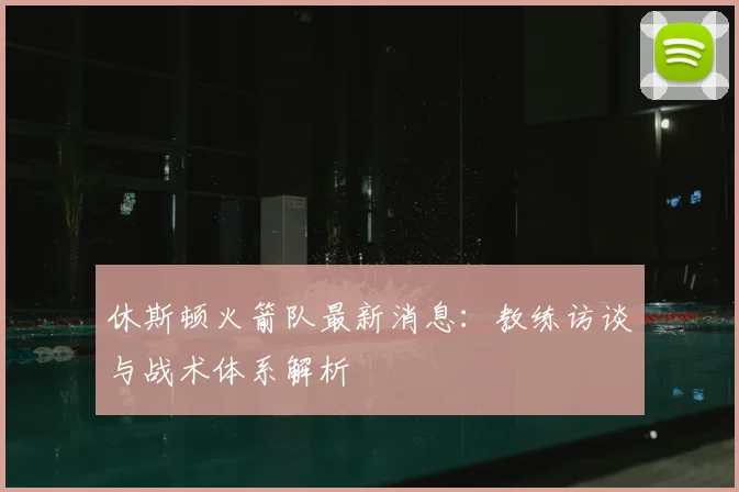 休斯顿火箭队最新消息：教练访谈与战术体系解析