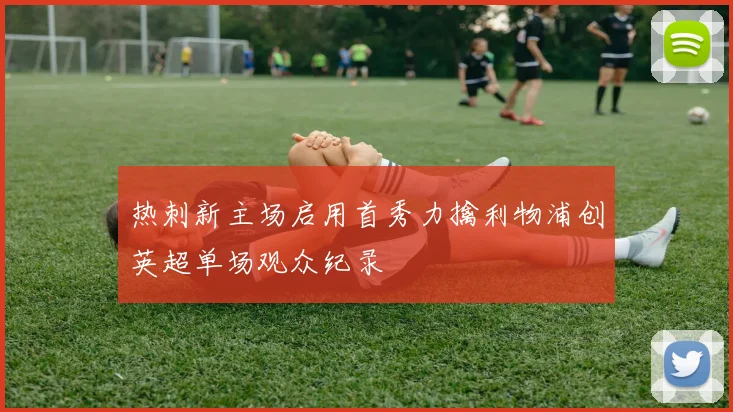 热刺新主场启用首秀力擒利物浦创英超单场观众纪录