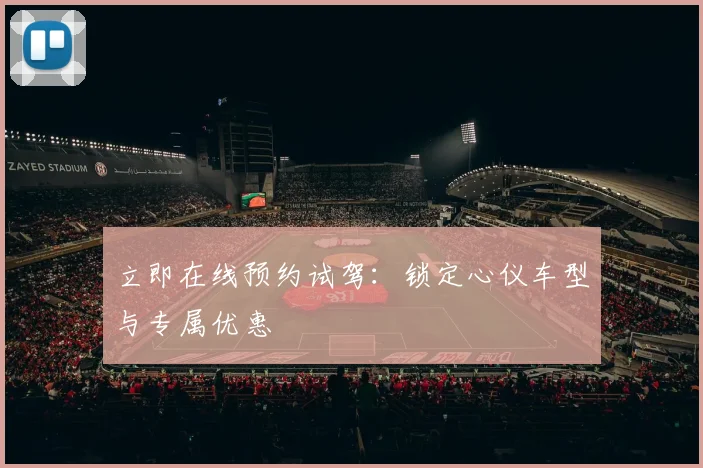 立即在线预约试驾:锁定心仪车型与专属优惠