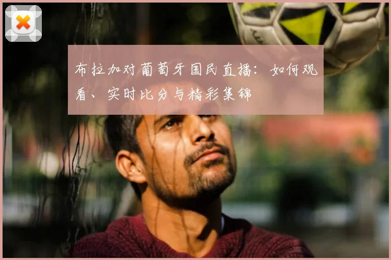 布拉加对葡萄牙国民直播:如何观看、实时比分与精彩集锦