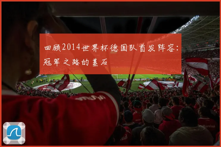 回顾2014世界杯德国队首发阵容：冠军之路的基石