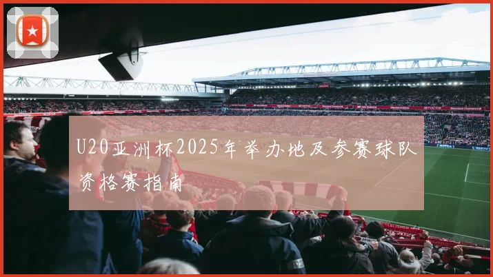 U20亚洲杯2025年举办地及参赛球队资格赛指南