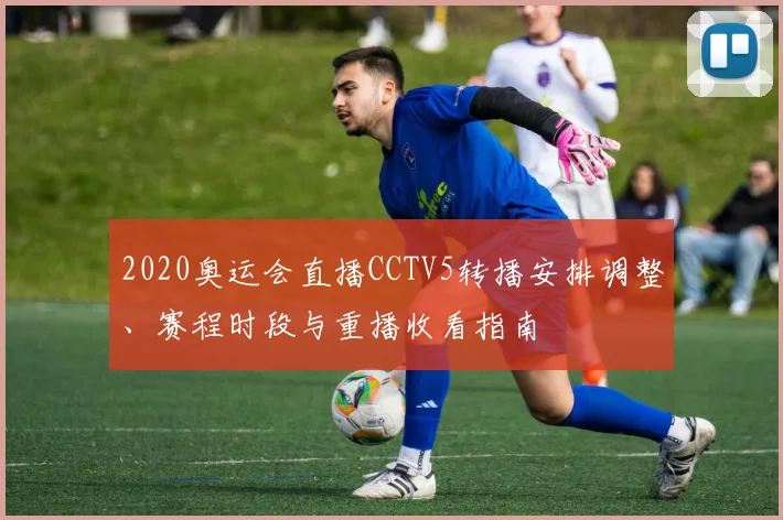 2020奥运会直播CCTV5转播安排调整、赛程时段与重播收看指南