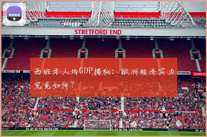 西班牙人均GDP揭秘：欧洲经济实力究竟如何？