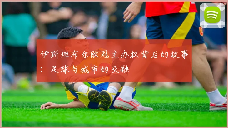 伊斯坦布尔欧冠主办权背后的故事：足球与城市的交融