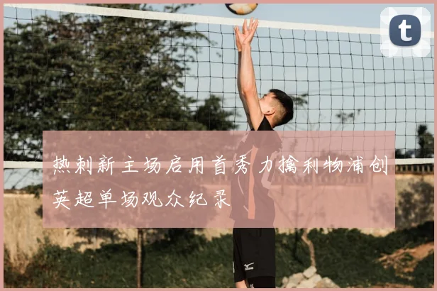 热刺新主场启用首秀力擒利物浦创英超单场观众纪录