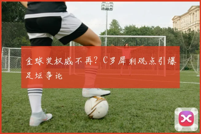 金球奖权威不再？C罗犀利观点引爆足坛争论