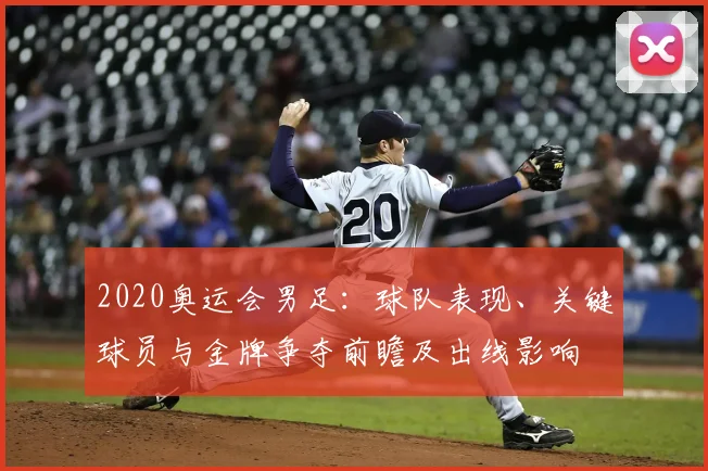 2020奥运会男足：球队表现、关键球员与金牌争夺前瞻及出线影响