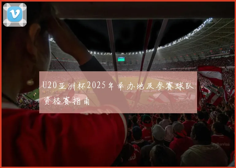 U20亚洲杯2025年举办地及参赛球队资格赛指南