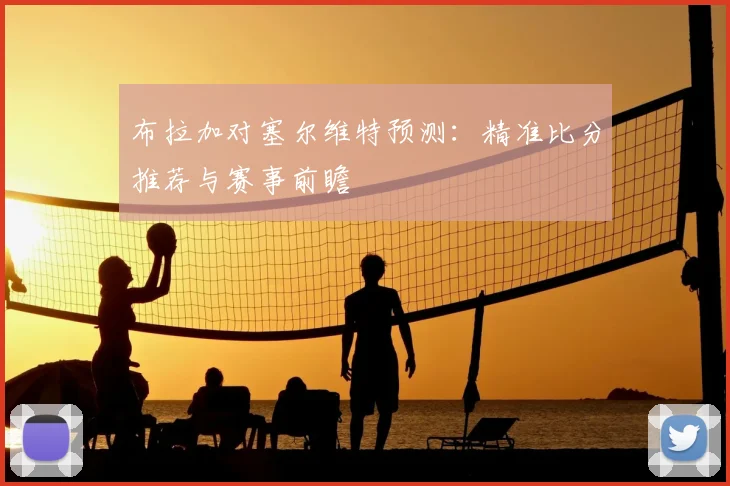 布拉加对塞尔维特预测:精准比分推荐与赛事前瞻