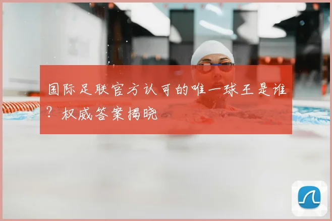 国际足联官方认可的唯一球王是谁？权威答案揭晓