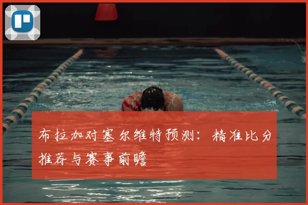 布拉加对塞尔维特预测：精准比分推荐与赛事前瞻