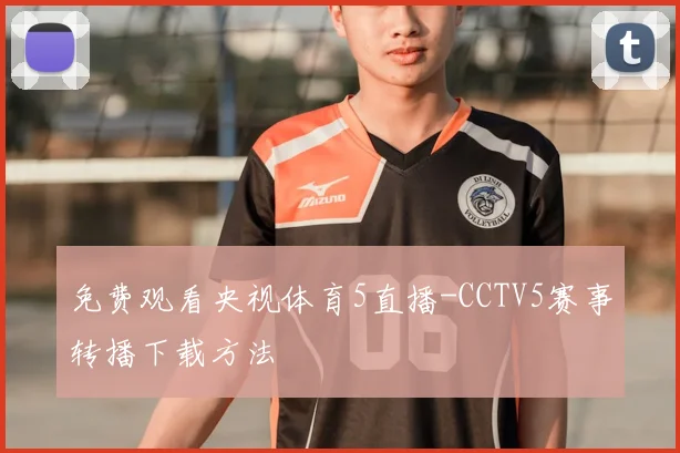免费观看央视体育5直播-CCTV5赛事转播下载方法