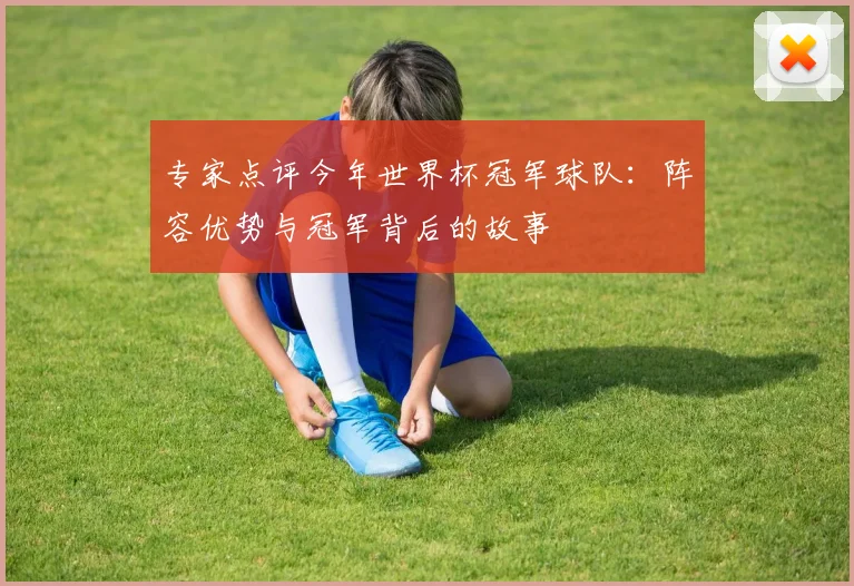 专家点评今年世界杯冠军球队:阵容优势与冠军背后的故事