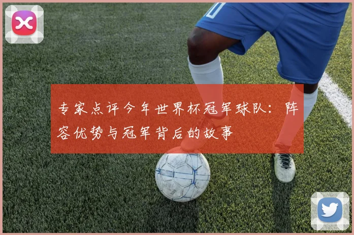专家点评今年世界杯冠军球队：阵容优势与冠军背后的故事