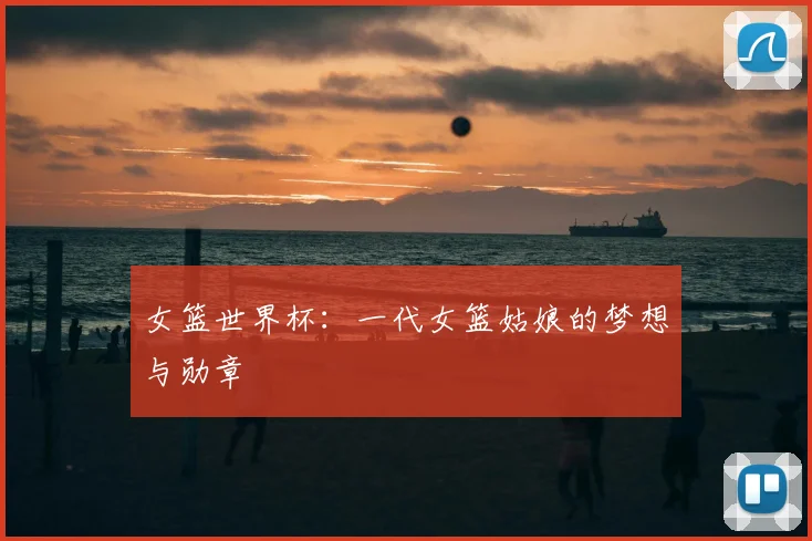 女篮世界杯：一代女篮姑娘的梦想与勋章