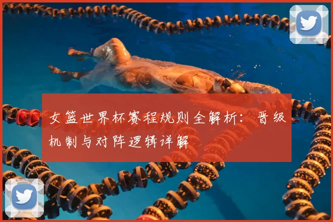 女篮世界杯赛程规则全解析：晋级机制与对阵逻辑详解