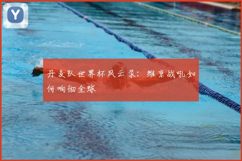 丹麦队世界杯风云录：维京战吼如何响彻全球