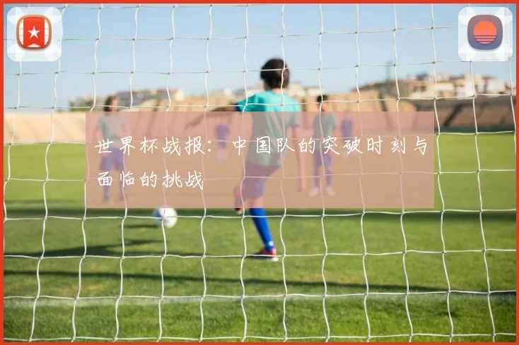 世界杯战报:中国队的突破时刻与面临的挑战