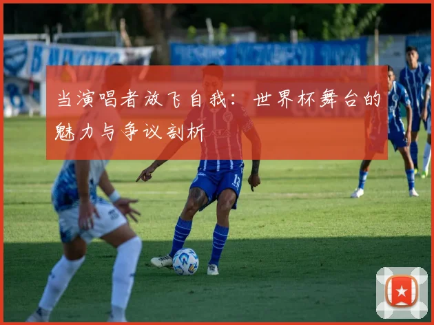 当演唱者放飞自我:世界杯舞台的魅力与争议剖析