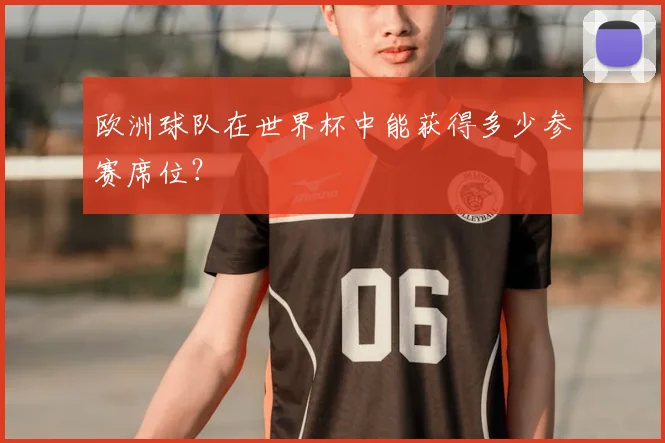 欧洲球队在世界杯中能获得多少参赛席位？