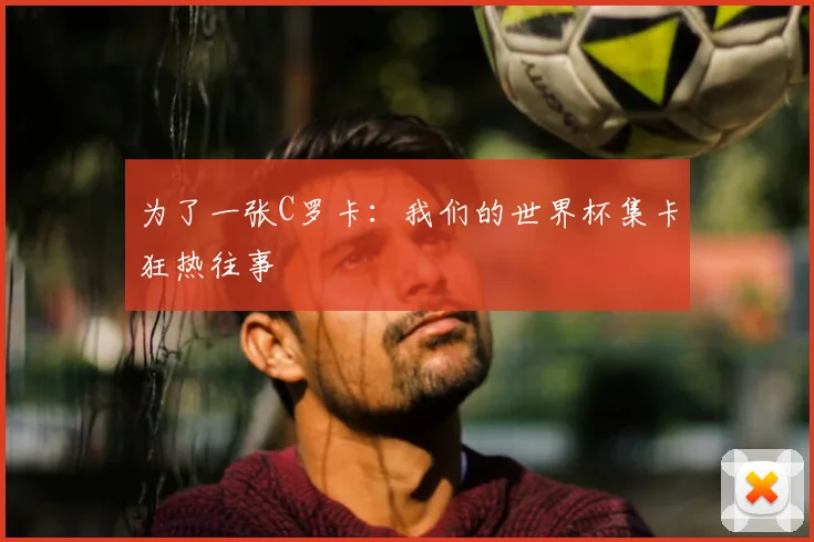 为了一张C罗卡：我们的世界杯集卡狂热往事