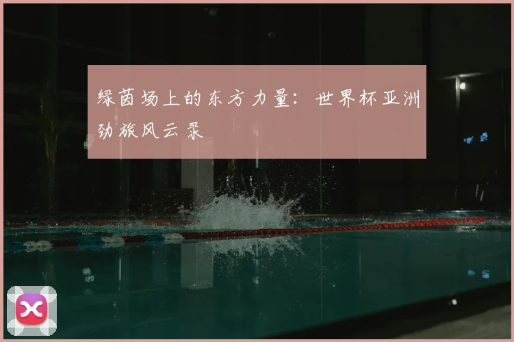 绿茵场上的东方力量：世界杯亚洲劲旅风云录