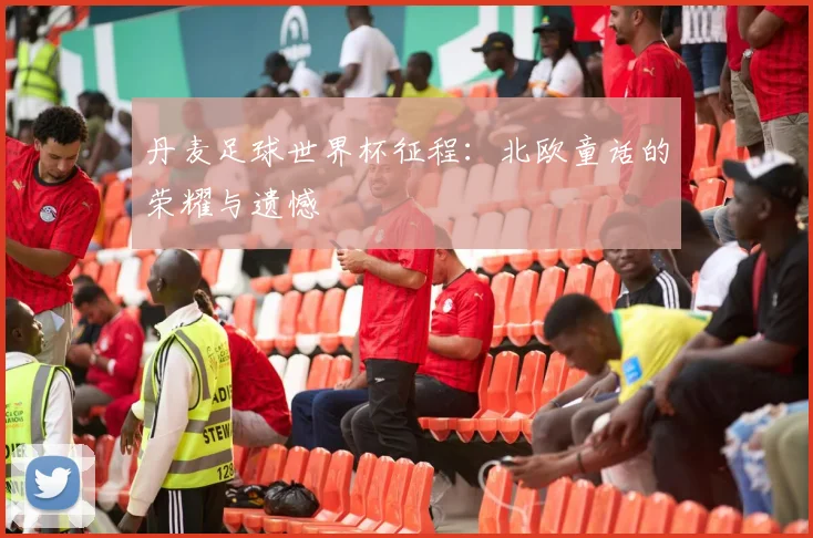 丹麦足球世界杯征程：北欧童话的荣耀与遗憾