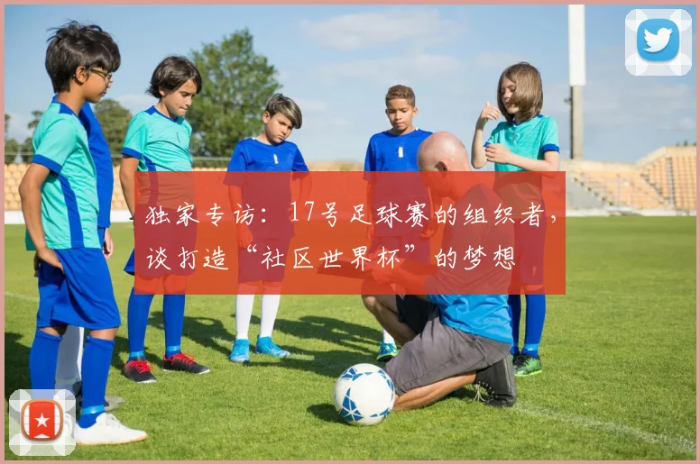 独家专访：17号足球赛的组织者，谈打造“社区世界杯”的梦想