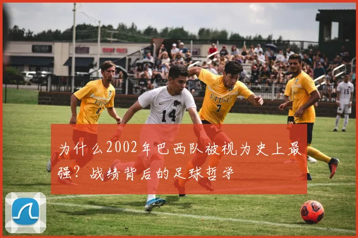 为什么2002年巴西队被视为史上最强？战绩背后的足球哲学
