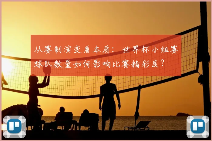从赛制演变看本质:世界杯小组赛球队数量如何影响比赛精彩度?