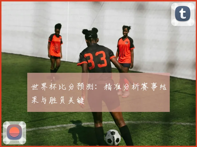 世界杯比分预测:精准分析赛事结果与胜负关键