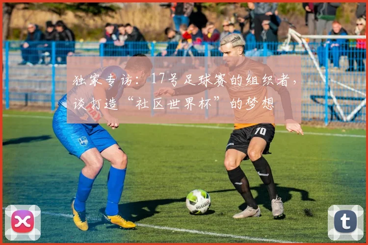 独家专访：17号足球赛的组织者，谈打造“社区世界杯”的梦想