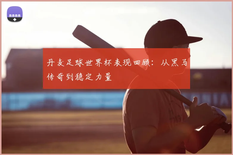丹麦足球世界杯表现回顾：从黑马传奇到稳定力量