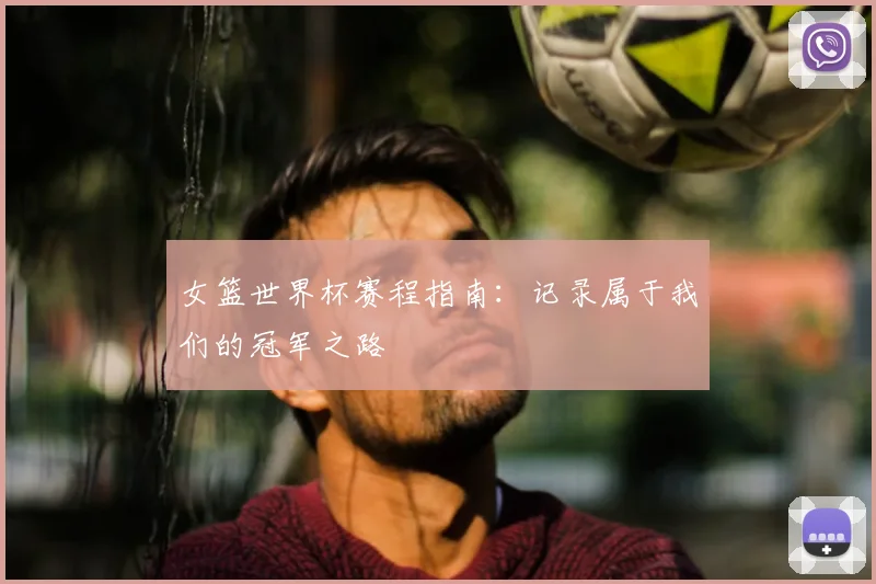 女篮世界杯赛程指南：记录属于我们的冠军之路
