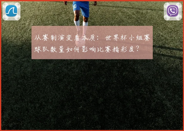 从赛制演变看本质:世界杯小组赛球队数量如何影响比赛精彩度?