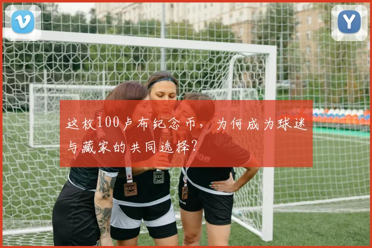 这枚100卢布纪念币，为何成为球迷与藏家的共同选择？