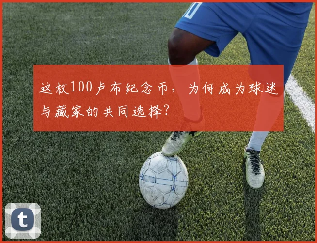 这枚100卢布纪念币，为何成为球迷与藏家的共同选择？