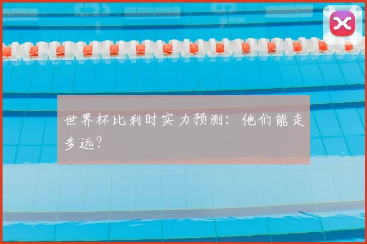 世界杯比利时实力预测:他们能走多远?