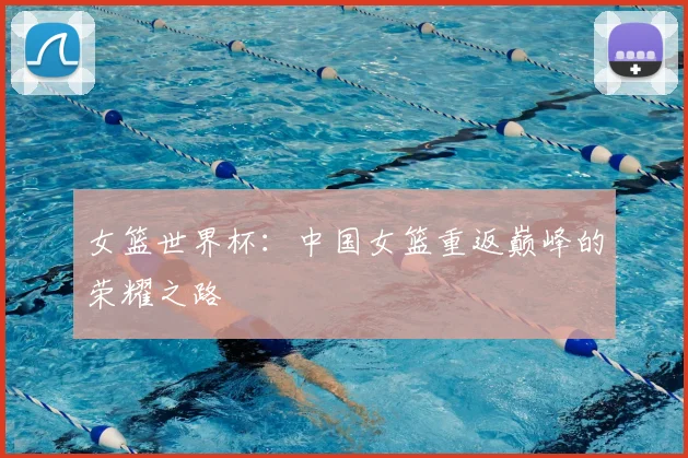 女篮世界杯：中国女篮重返巅峰的荣耀之路