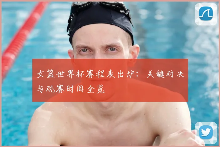 女篮世界杯赛程表出炉：关键对决与观赛时间全览