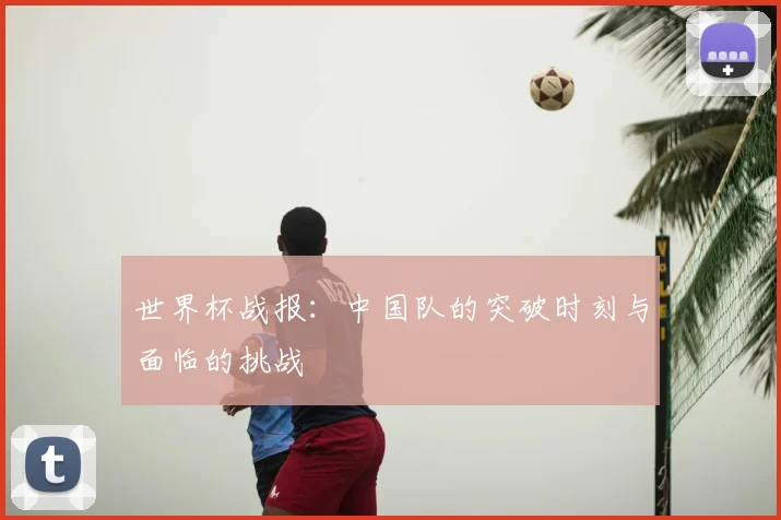 世界杯战报:中国队的突破时刻与面临的挑战