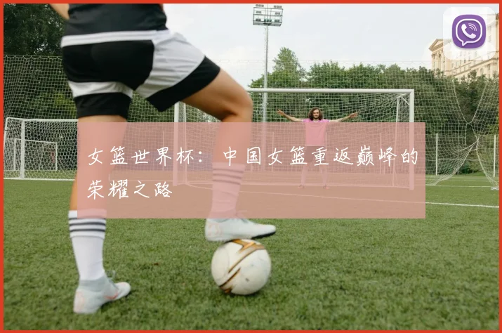 女篮世界杯：中国女篮重返巅峰的荣耀之路