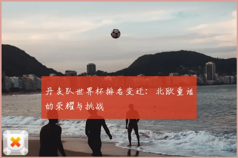 丹麦队世界杯排名变迁：北欧童话的荣耀与挑战